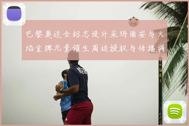 巴黎奥运会标志设计采玛丽安与火焰金牌元素催生周边授权与传播调整