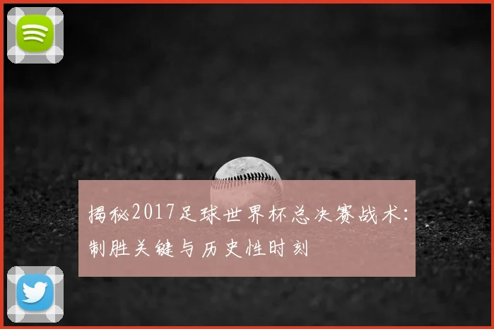 揭秘2017足球世界杯总决赛战术：制胜关键与历史性时刻