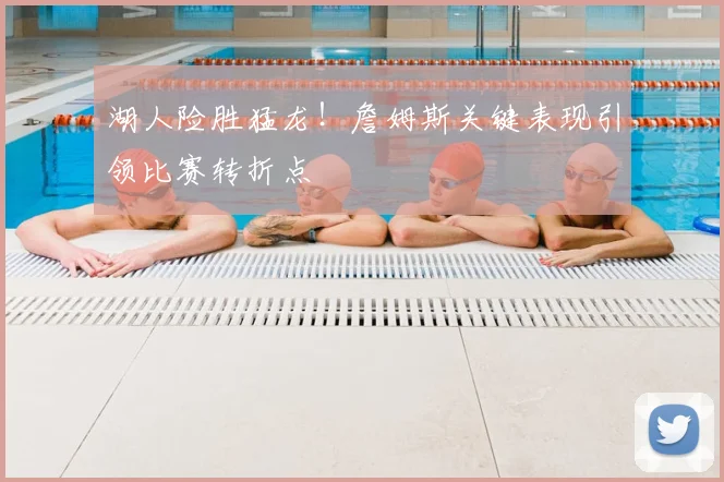 湖人险胜猛龙！詹姆斯关键表现引领比赛转折点