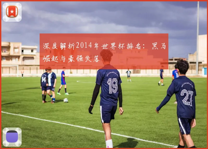 深度解析2014年世界杯排名：黑马崛起与豪强失落