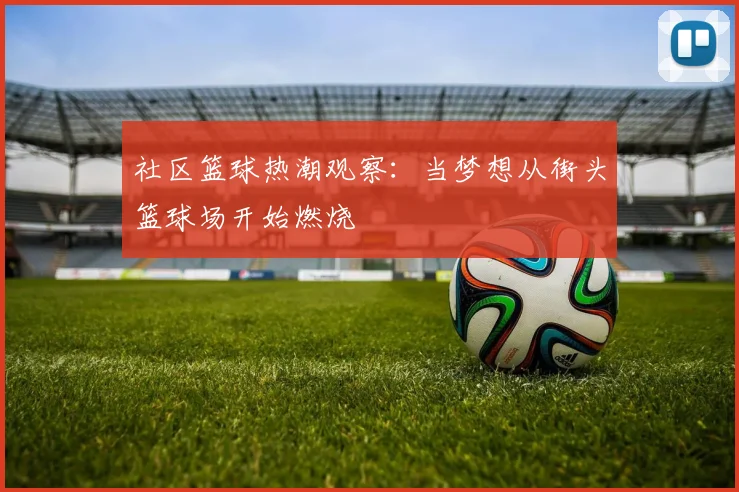 社区篮球热潮观察:当梦想从街头篮球场开始燃烧