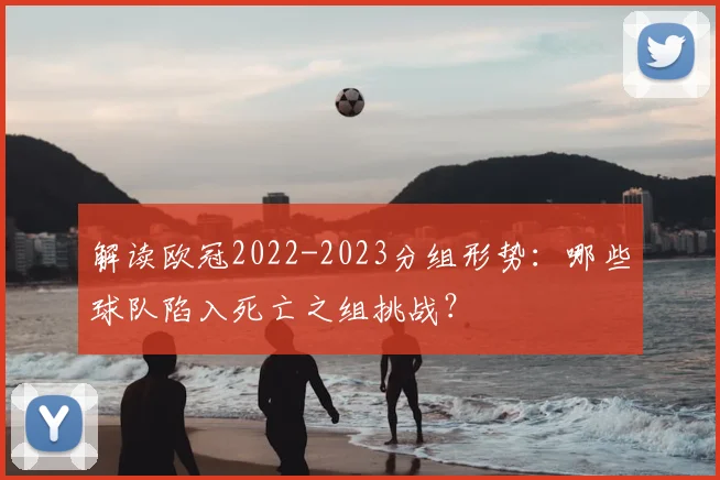 解读欧冠2022-2023分组形势：哪些球队陷入死亡之组挑战？
