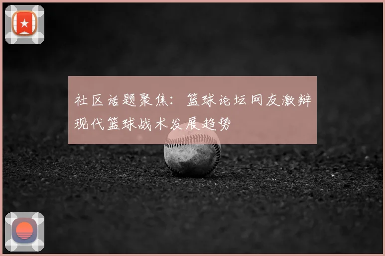 社区话题聚焦:篮球论坛网友激辩现代篮球战术发展趋势