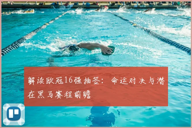 解读欧冠16强抽签：命运对决与潜在黑马赛程前瞻