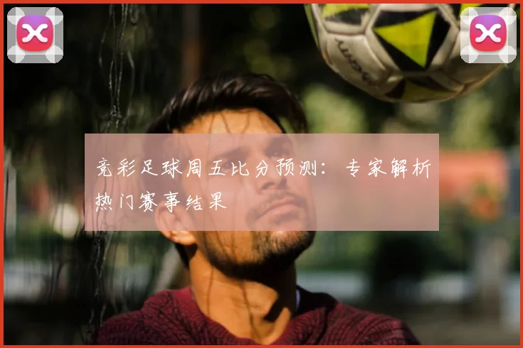 竞彩足球周五比分预测：专家解析热门赛事结果