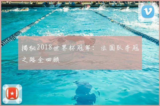 揭秘2018世界杯冠军：法国队夺冠之路全回顾