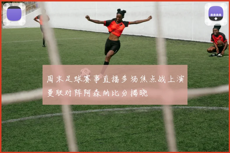 周末足球赛事直播多场焦点战上演曼联对阵阿森纳比分揭晓