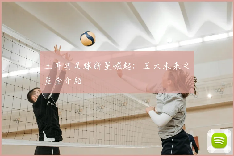 土耳其足球新星崛起：五大未来之星全介绍