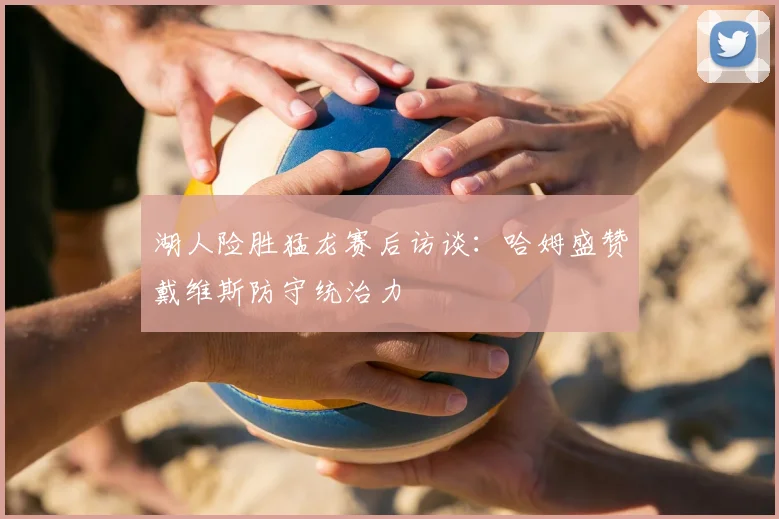 湖人险胜猛龙赛后访谈：哈姆盛赞戴维斯防守统治力