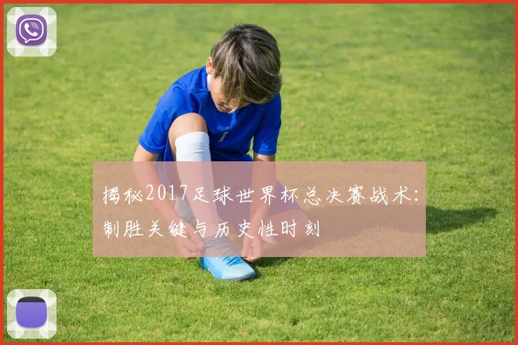 揭秘2017足球世界杯总决赛战术：制胜关键与历史性时刻