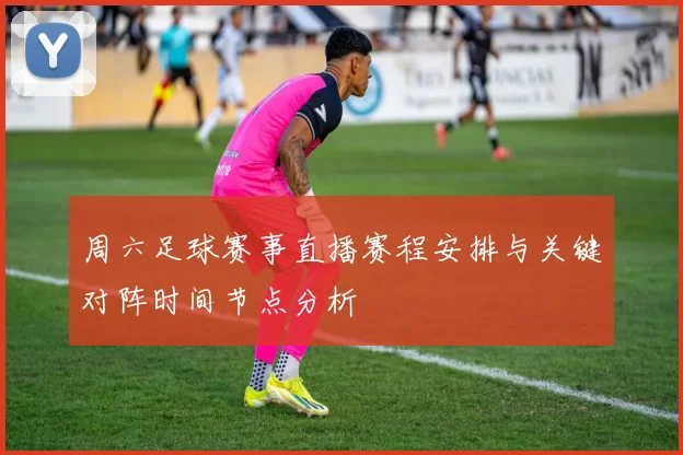 周六足球赛事直播赛程安排与关键对阵时间节点分析