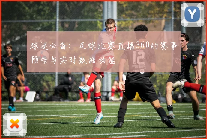 球迷必备:足球比赛直播360的赛事预告与实时数据功能