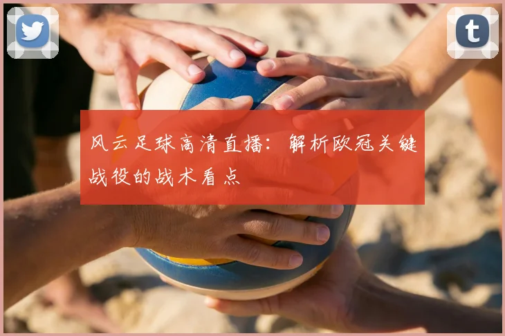 风云足球高清直播:解析欧冠关键战役的战术看点