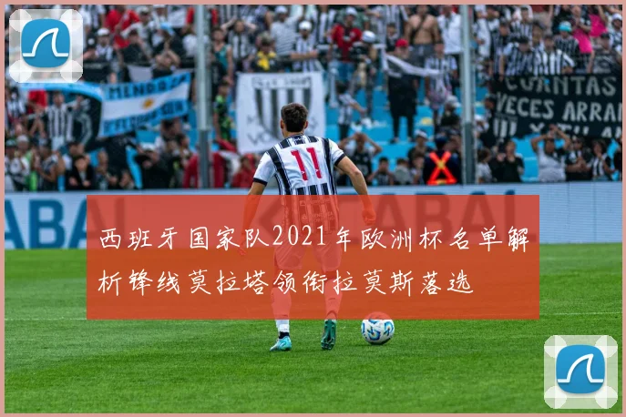 西班牙国家队2021年欧洲杯名单解析锋线莫拉塔领衔拉莫斯落选