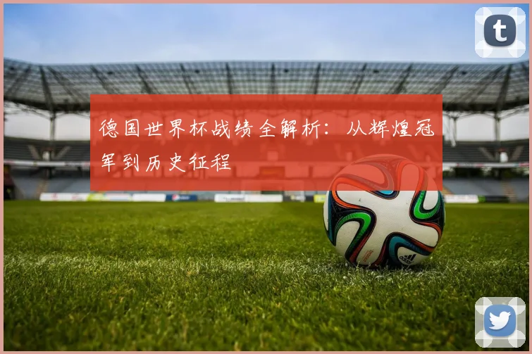 德国世界杯战绩全解析：从辉煌冠军到历史征程