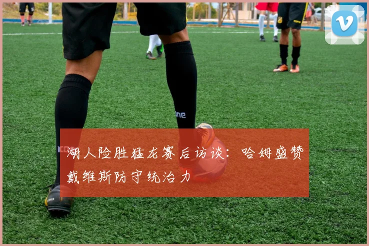湖人险胜猛龙赛后访谈：哈姆盛赞戴维斯防守统治力