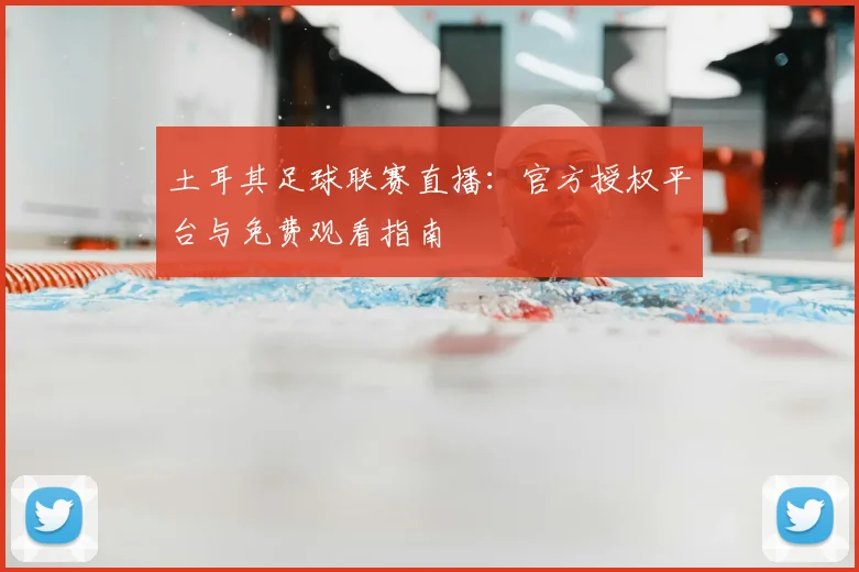 土耳其足球联赛直播：官方授权平台与免费观看指南