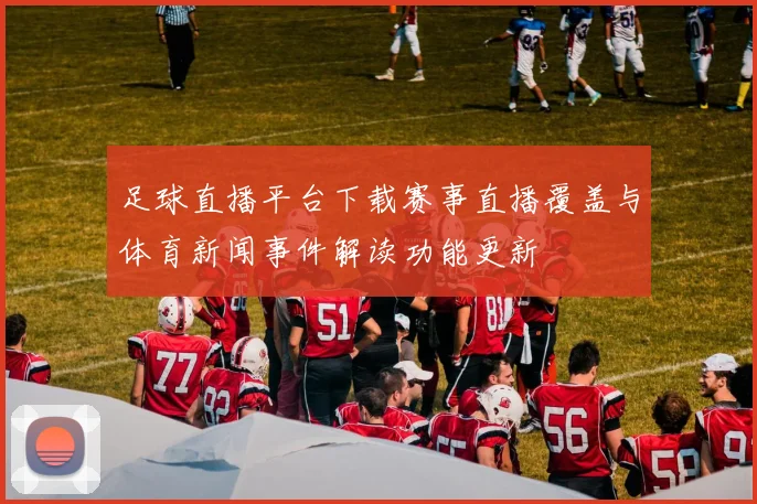 足球直播平台下载赛事直播覆盖与体育新闻事件解读功能更新