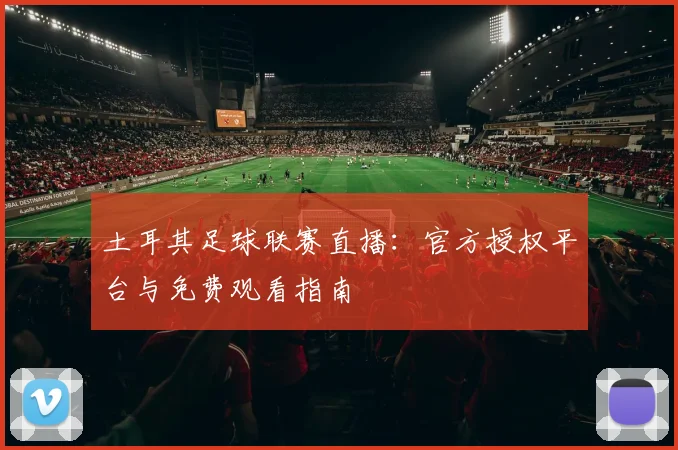 土耳其足球联赛直播：官方授权平台与免费观看指南