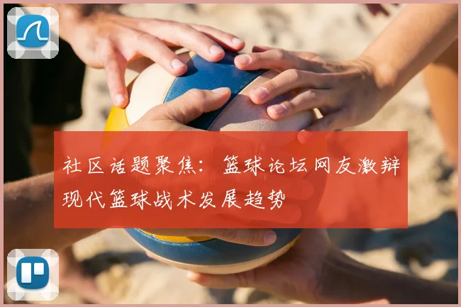 社区话题聚焦:篮球论坛网友激辩现代篮球战术发展趋势
