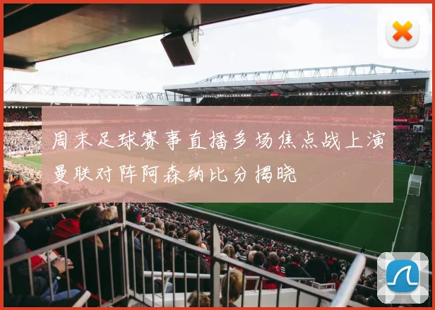 周末足球赛事直播多场焦点战上演曼联对阵阿森纳比分揭晓