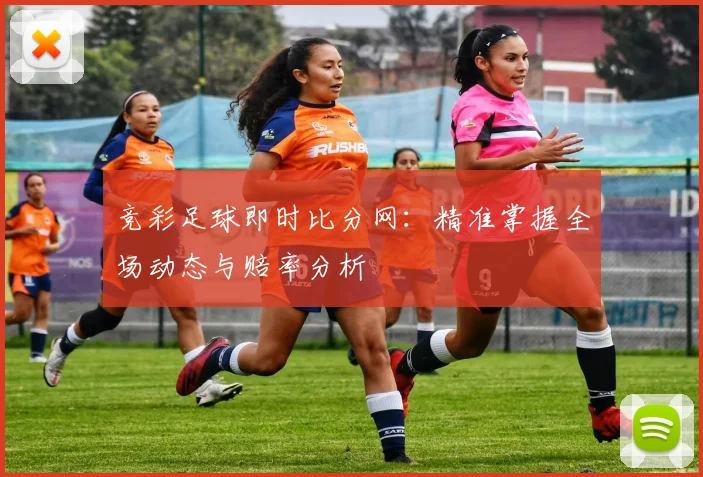 竞彩足球即时比分网：精准掌握全场动态与赔率分析