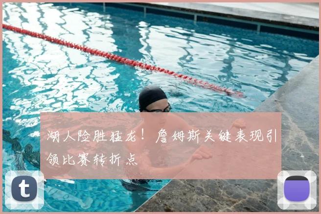 湖人险胜猛龙！詹姆斯关键表现引领比赛转折点