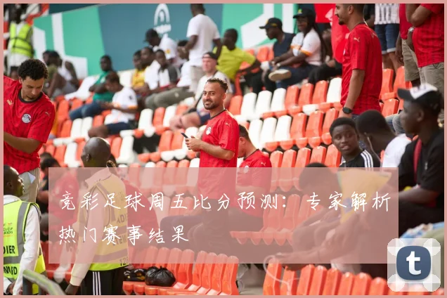 竞彩足球周五比分预测：专家解析热门赛事结果