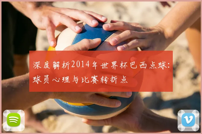 深度解析2014年世界杯巴西点球：球员心理与比赛转折点