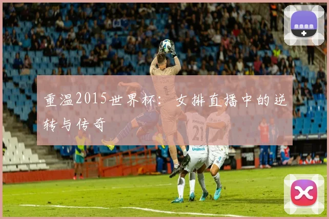 重温2015世界杯：女排直播中的逆转与传奇