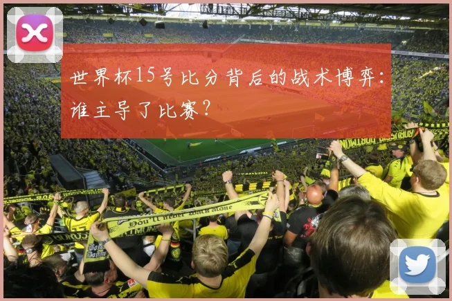 世界杯15号比分背后的战术博弈：谁主导了比赛？
