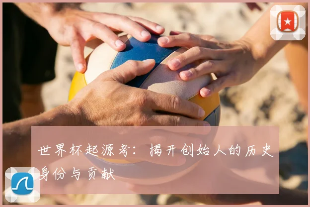 世界杯起源考：揭开创始人的历史身份与贡献