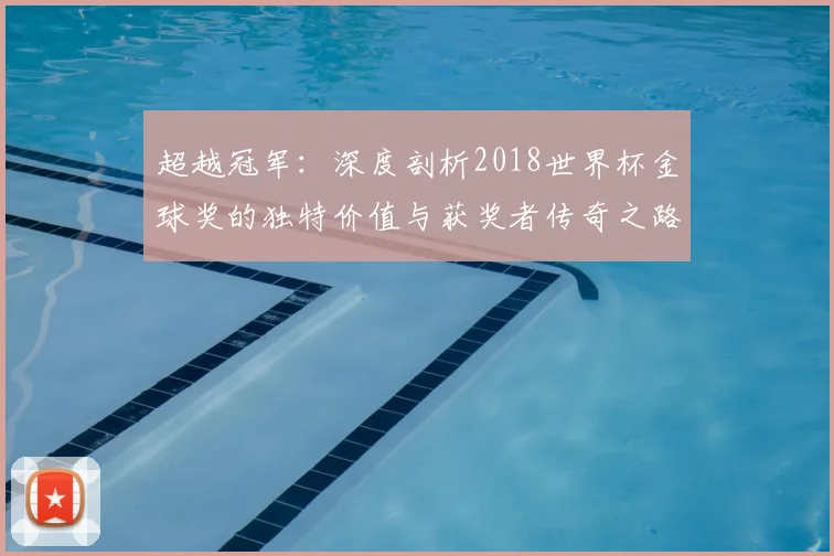 超越冠军：深度剖析2018世界杯金球奖的独特价值与获奖者传奇之路