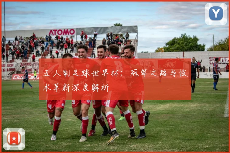 五人制足球世界杯:冠军之路与技术革新深度解析