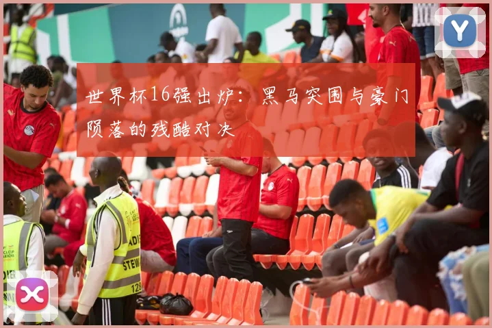 世界杯16强出炉：黑马突围与豪门陨落的残酷对决