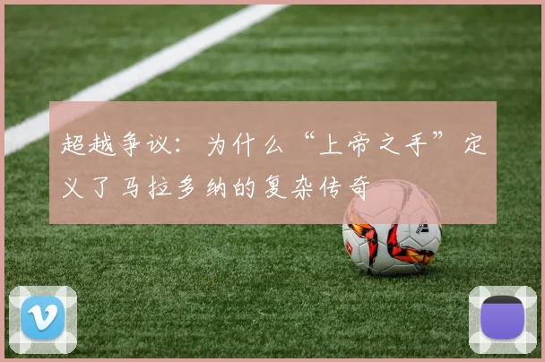 超越争议：为什么“上帝之手”定义了马拉多纳的复杂传奇