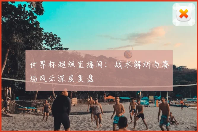 世界杯超级直播间：战术解析与赛场风云深度复盘