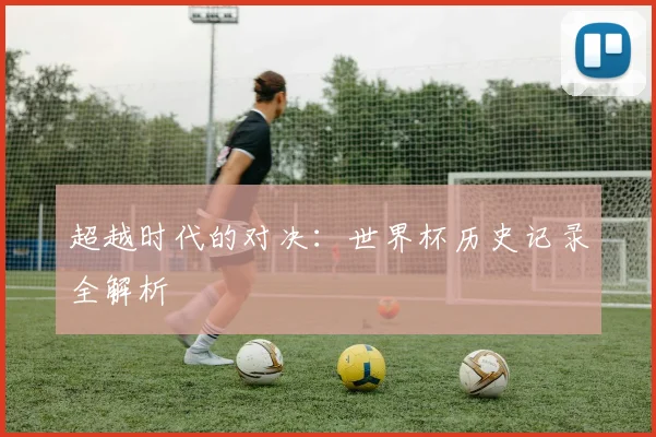 超越时代的对决：世界杯历史记录全解析