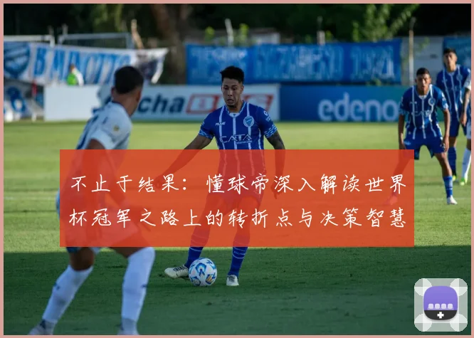不止于结果:懂球帝深入解读世界杯冠军之路上的转折点与决策智慧