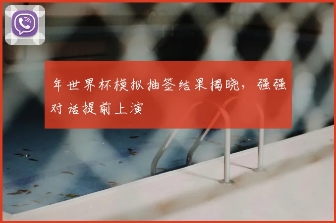 年世界杯模拟抽签结果揭晓，强强对话提前上演