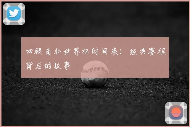回顾南非世界杯时间表：经典赛程背后的故事