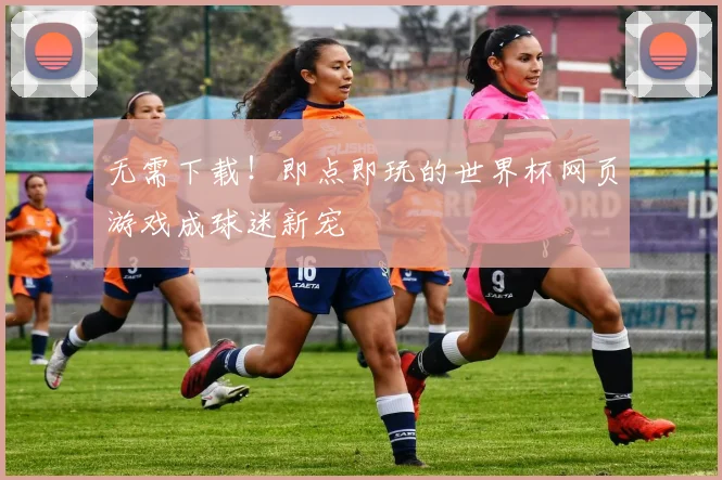 无需下载！即点即玩的世界杯网页游戏成球迷新宠
