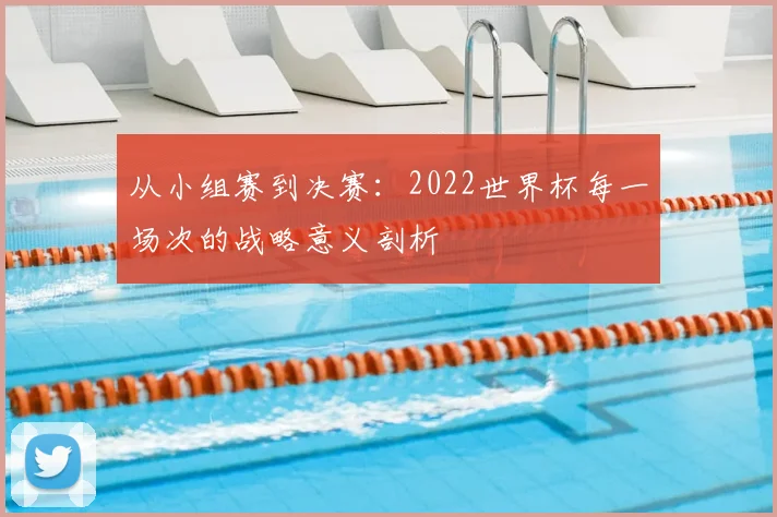 从小组赛到决赛：2022世界杯每一场次的战略意义剖析