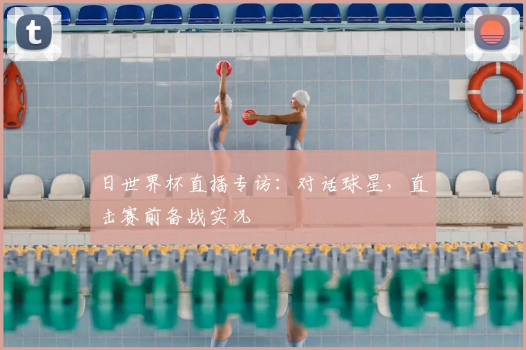 日世界杯直播专访：对话球星，直击赛前备战实况
