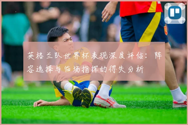 英格兰队世界杯表现深度评估：阵容选择与临场指挥的得失分析