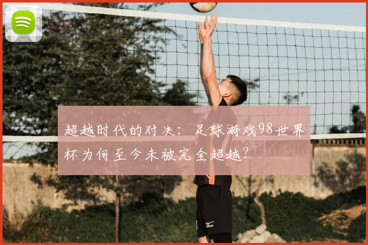 超越时代的对决:足球游戏98世界杯为何至今未被完全超越?