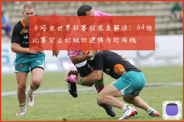 卡塔尔世界杯赛程深度解读：64场比赛背后的组织逻辑与时间线