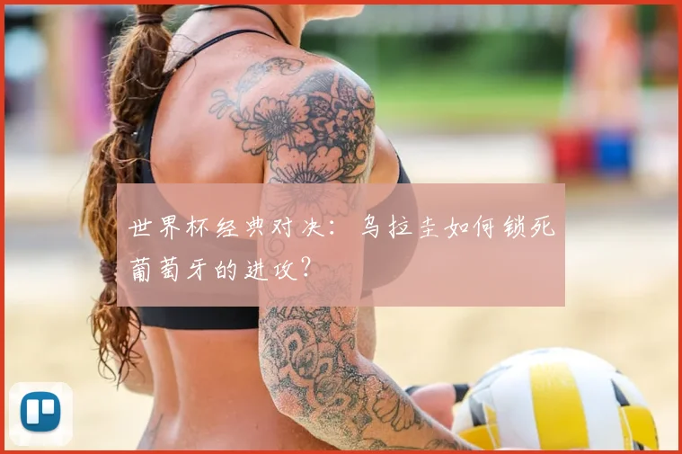 世界杯经典对决：乌拉圭如何锁死葡萄牙的进攻？