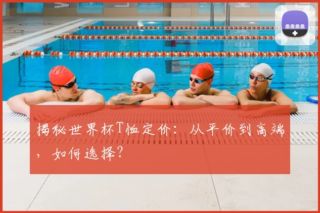 揭秘世界杯T恤定价：从平价到高端，如何选择？