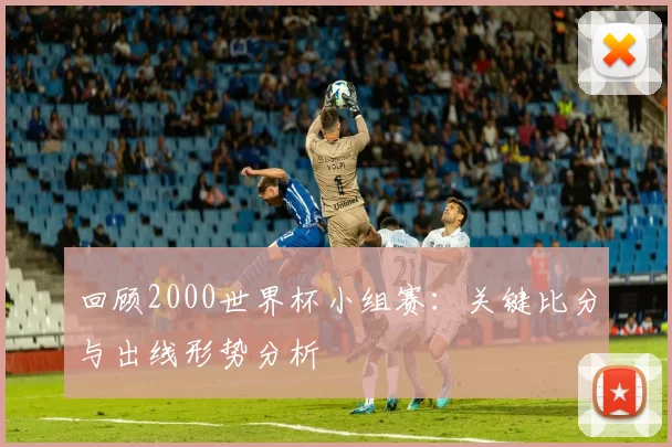 回顾2000世界杯小组赛：关键比分与出线形势分析